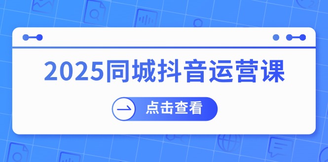 2025同城抖音运营课：涵盖实体店盈利，团购好处，助商家获取流量 - 中创网