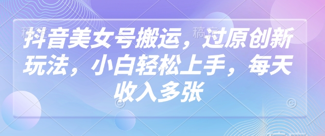 抖音美女号搬运，过原创新玩法，小白轻松上手，每天收入多张 - 冒泡网赚