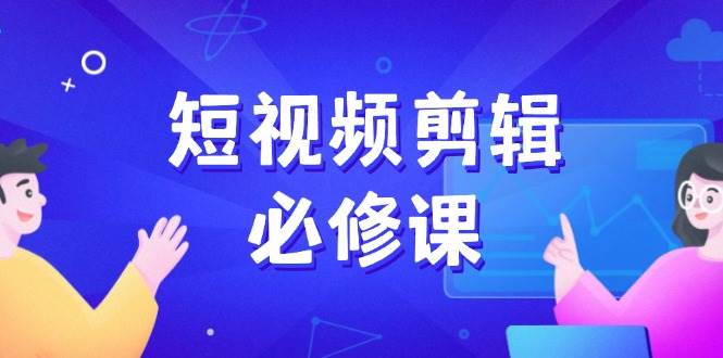 短视频剪辑必修课，百万剪辑师成长秘籍，找素材、拆片、案例拆解 - 福缘创业网