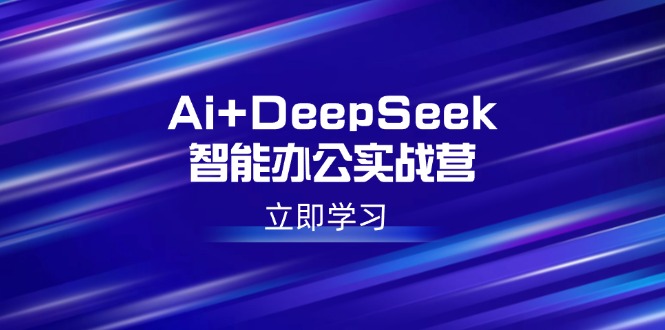 Ai+DeepSeek智能办公实战营：解锁AI写作、设计、PPT等高薪技能 - 中创网