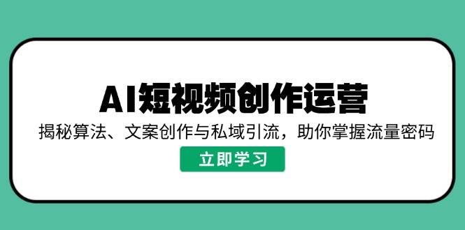 AI短视频创作运营，揭秘算法、文案创作与私域引流，助你掌握流量密码 - 福缘创业网