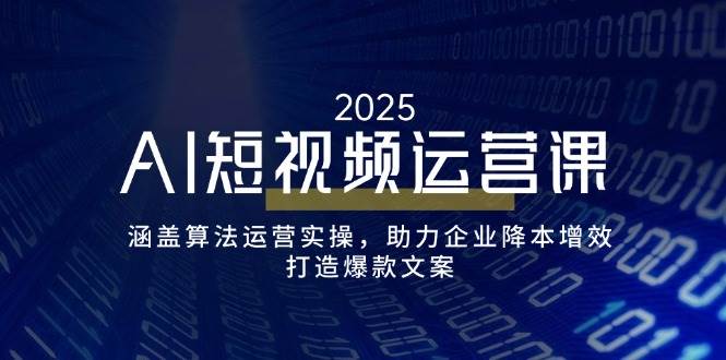 AI短视频运营课，涵盖算法运营实操，助力企业降本增效，打造爆款文案 - 福缘创业网
