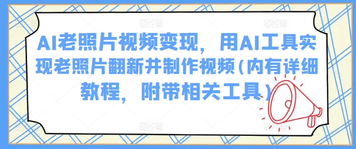 AI老照片视频变现，用AI工具实现老照片翻新并制作视频(内有详细教程，附带相关工具) - 冒泡网赚
