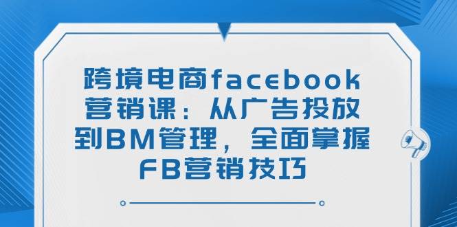 跨境电商facebook营销课：从广告投放到BM管理，全面掌握FB营销技巧 - 福缘创业网