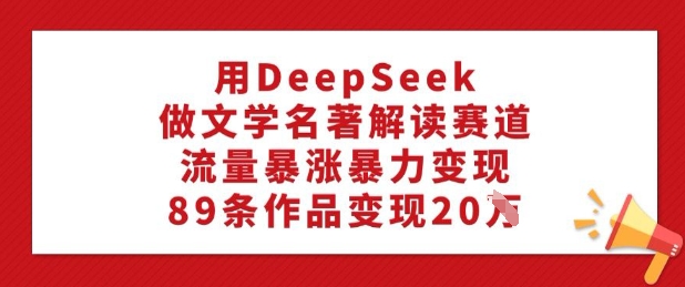 用DeepSeek做文学名著解读赛道，流量暴涨暴力变现，89条作品变现20W - 冒泡网赚