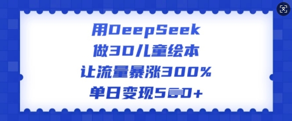 用DeepSeek做3D儿童绘本，让流量暴涨300%，单日变现多张 - 冒泡网赚