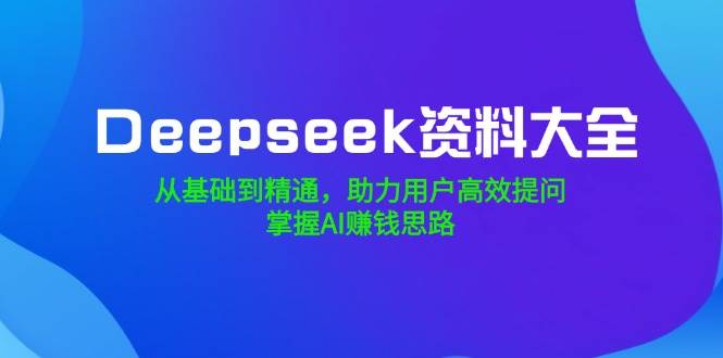 Deepseek资料大全，从基础到精通，助力用户高效提问，掌握AI赚钱思路 - 福缘创业网