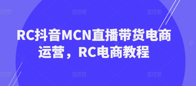 RC抖音MCN直播带货电商运营，RC电商教程 - 冒泡网赚