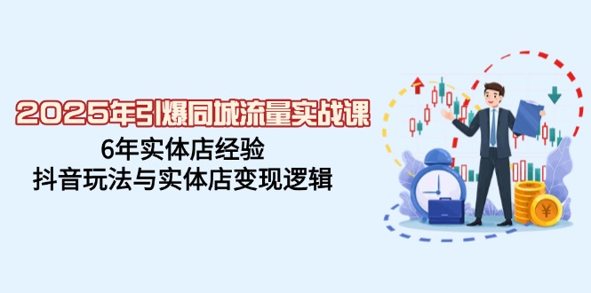 2025年引爆同城流量实战课，6年实体店经验，抖音玩法与实体店变现逻辑 - 中创网