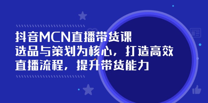 抖音MCN直播带货课：选品与策划为核心, 打造高效直播流程, 提升带货能力 - 中创网