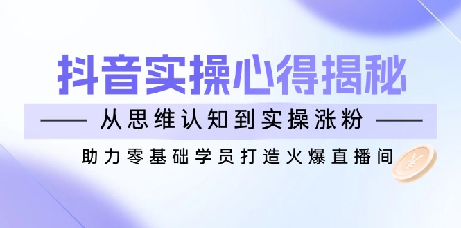 抖音实战心得揭秘，从思维认知到实操涨粉，助力零基础学员打造火爆直播间 - 中创网