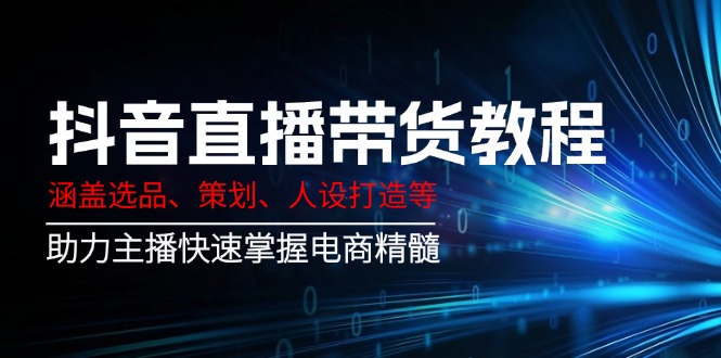 抖音直播带货教程：涵盖选品、策划、人设打造等,助力主播快速掌握电商精髓 - 中创网