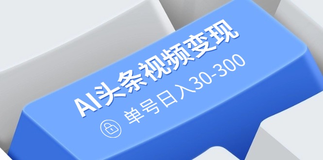 AI头条视频变现：AI原创搬运玩法，无需剪辑，多平台发布，单号日入30-300 - 中创网