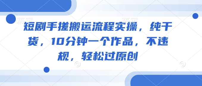 短剧手搓搬运流程实操，纯干货，10分钟一个作品，不违规，轻松过原创 - 冒泡网赚