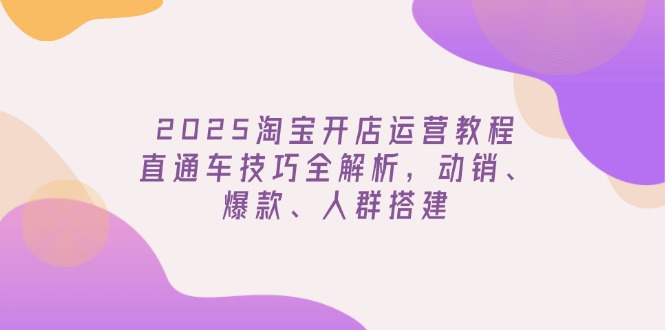 2025淘宝开店运营教程更新，直通车技巧全解析，动销、爆款、人群搭建 - 中创网