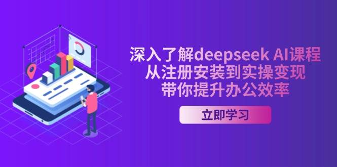 深入了解deepseek AI课程，从注册安装到实操变现，带你提升办公效率 - 福缘创业网