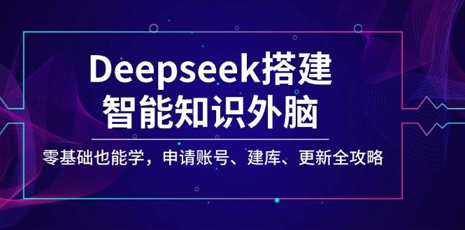 Deepseek搭建智能知识外脑，零基础也能学，申请账号、建库、更新全攻略 - 福缘创业网