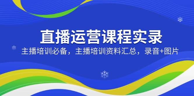 直播运营课程实录：主播培训必备，主播培训资料汇总，录音+图片 - 福缘创业网
