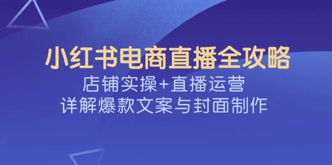 小红书电商直播全攻略，店铺实操+直播运营，详解爆款文案与封面制作 - 中创网