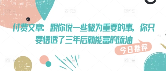 付费文章：跟你说一些极为重要的事，你只要悟透了 三年后 就能富的流油 - 冒泡网赚