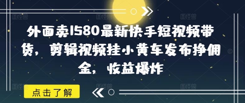 外面卖1580最新快手短视频带货，剪辑视频挂小黄车发布挣佣金，收益爆炸 - 冒泡网赚