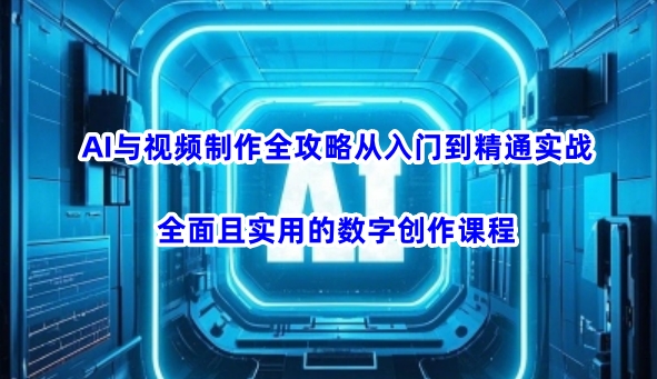 AI与视频制作全攻略从入门到精通实战，全面且实用的数字创作课程 - 冒泡网赚