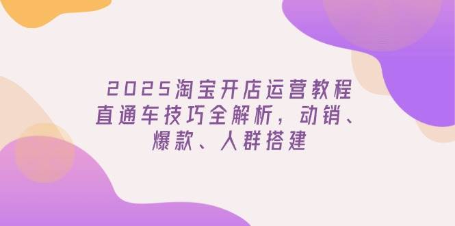 2025淘宝开店运营教程更新，直通车技巧全解析，动销、爆款、人群搭建 - 福缘创业网