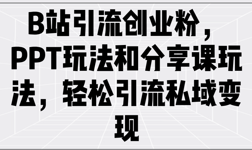B站引流创业粉，PPT玩法和分享课玩法，轻松引流私域变现 - 中创网