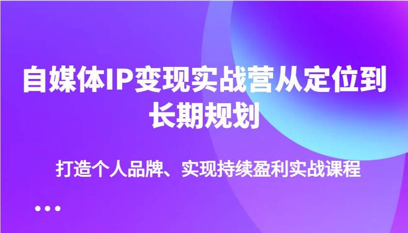 自媒体IP变现实战营从定位到长期规划，打造个人品牌、实现持续盈利实战课程 - 福缘创业网