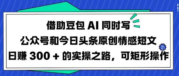 借助豆包AI同时写公众号和今日头条原创情感短文日入3张的实操之路，可矩形操作 - 冒泡网赚