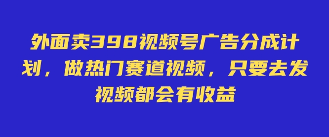 外面卖598视频号广告分成计划，不直播 不卖货 不露脸，只要去发视频都会有收益 - 冒泡网赚
