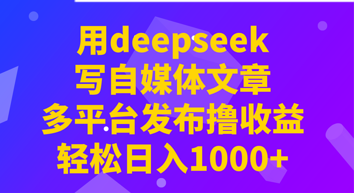 用deepseek写自媒体文章，多平台发布撸收益，轻松日入1000+！ - 福缘创业网