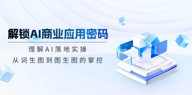 解锁AI商业应用密码：理解AI落地实操，从词生图到图生图的掌控 - 福缘创业网