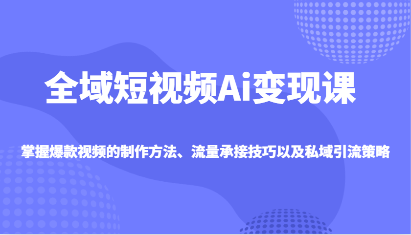 全域短视频Ai变现课，掌握爆款视频的制作方法、流量承接技巧以及私域引流策略 - 福缘创业网