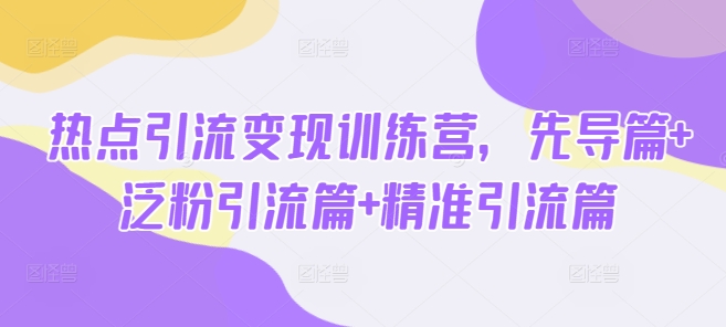热点引流变现训练营，先导篇+泛粉引流篇+精准引流篇 - 冒泡网赚