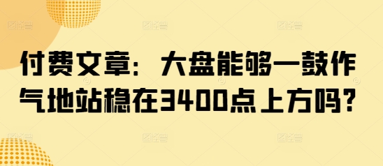 付费文章：大盘能够一鼓作气地站稳在3400点上方吗? - 冒泡网赚