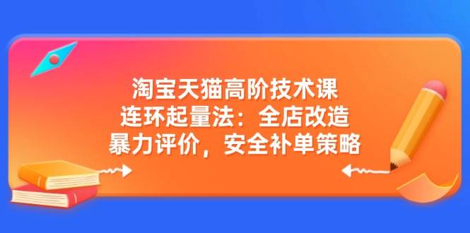 淘宝天猫高阶技术课：连环起量法：全店改造，暴力评价，安全补单策略 - 福缘创业网