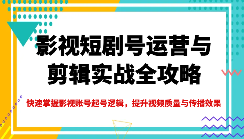 影视短剧号运营与剪辑实战全攻略，快速掌握影视账号起号逻辑，提升视频质量与传播效果 - 福缘创业网