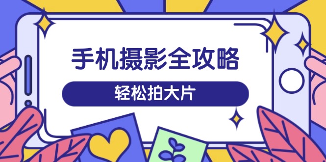 手机摄影全攻略，从拍摄到剪辑，训练营带你玩转短视频，轻松拍大片 - 中创网