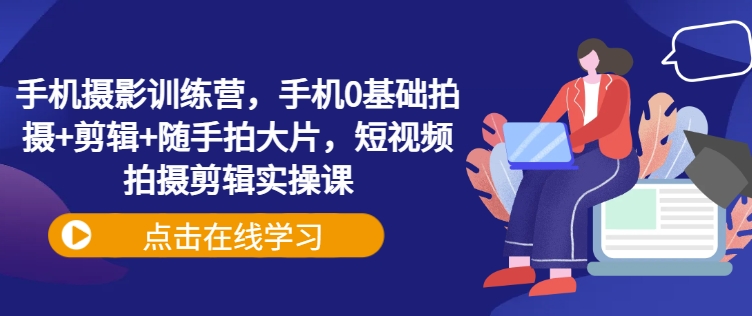 手机摄影训练营，手机0基础拍摄+剪辑+随手拍大片，短视频拍摄剪辑实操课 - 冒泡网赚