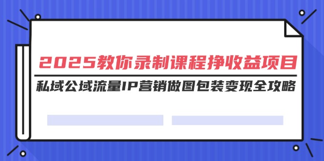 2025教你录制课程挣收益项目，私域公域流量IP营销做图包装变现全攻略 - 中创网