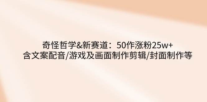 奇怪哲学-新赛道：50作涨粉25w+含文案配音/游戏及画面制作剪辑/封面制作等 - 福缘创业网