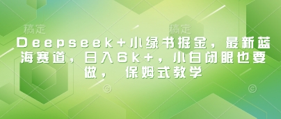 Deepseek+小绿书掘金，最新蓝海赛道，日入6k+，小白闭眼也要做， 保姆式教学 - 冒泡网赚