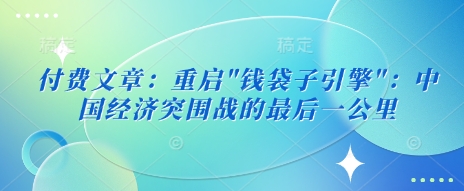 付费文章：重启”钱袋子引擎”：中国经济突围战的最后一公里 - 冒泡网赚