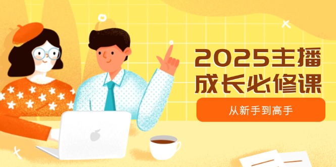 2025主播成长必修课，主播从新手到高手，涵盖趋势、定位、能力构建等 - 中创网