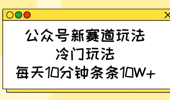 公众号新赛道玩法，冷门玩法，每天10分钟条条10W+ - 冒泡网赚