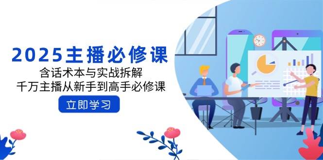 2025主播必修课：含话术本与实战拆解，千万主播从新手到高手必修课 - 福缘创业网