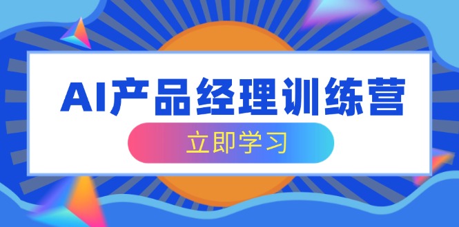 AI产品经理训练营，全面掌握核心知识体系，轻松应对求职转行挑战 - 中创网