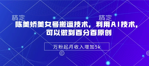 陈美娇美女号搬运技术，利用AI技术，可以做到百分百原创，万粉起月收入增加5k - 冒泡网赚
