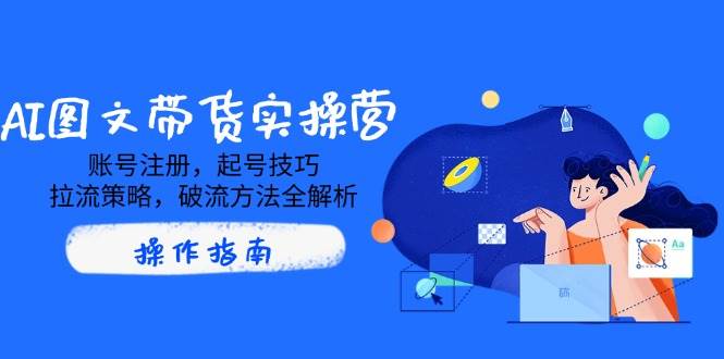 AI图文带货实操营，账号注册，起号技巧，拉流策略，破流方法全解析 - 福缘创业网